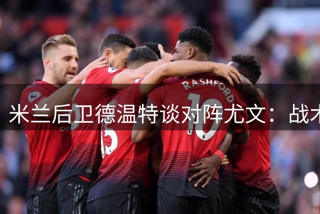 米兰后卫德温特谈对阵尤文：战术平衡是关键